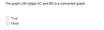 The graph with edges AC and BD is a connected graph.
True
False
