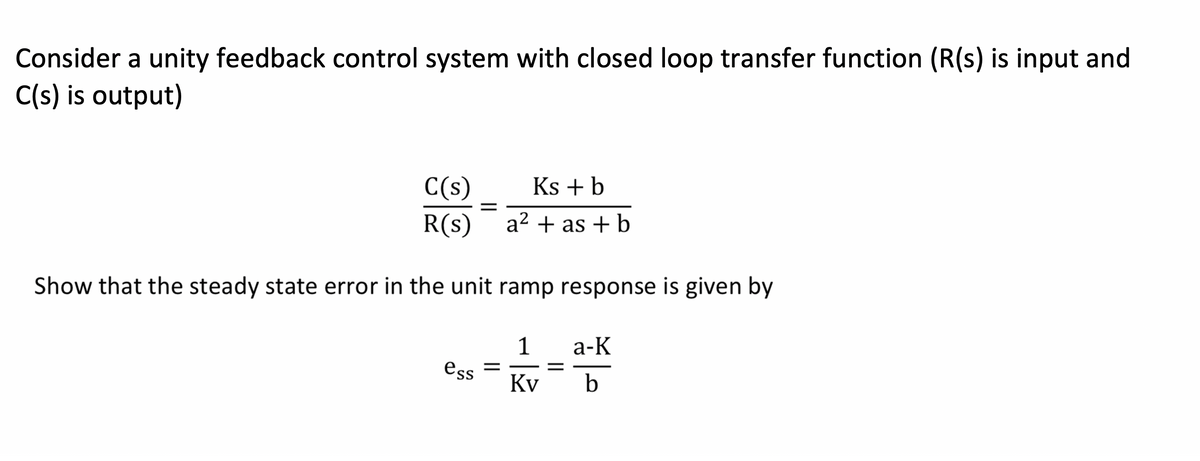 Consider a unity feedback control system with closed loop transfer function (R(s) is input and
C(s) is output)
C(s)
Ks + b
R(s)
a2 + as + b
Show that the steady state error in the unit ramp response is given by
1
а-К
ess =
Kv
