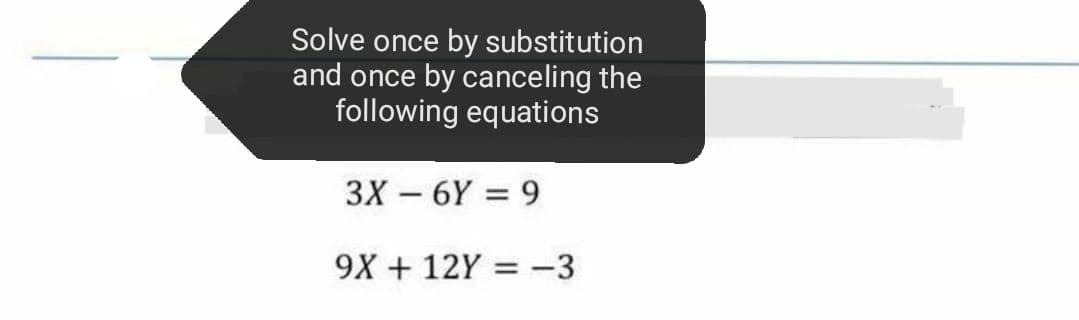 Solve once by substitution
and once by canceling the
following equations
3X – 6Y = 9
-
9X + 12Y = -3
