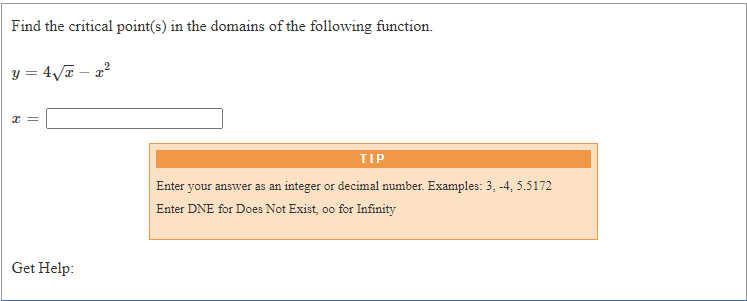 Find the critical point(s) in the domains of the following function.
y = 4/7 – 2²
TIP
Enter your answer as an integer or decimal number. Examples: 3, -4, 5.5172
Enter DNE for Does Not Exist, oo for Infinity
Get Help:
