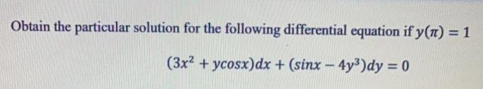 Obtain the particular solution for the following differential equation if y(n) = 1
(3x2 + ycosx)dx + (sinx – 4y³)dy = 0
