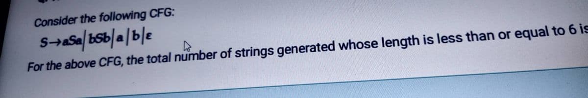 Consider the following CFG:
For the above CFG, the total number of strings generated whose length is less than or equal to 6 is
