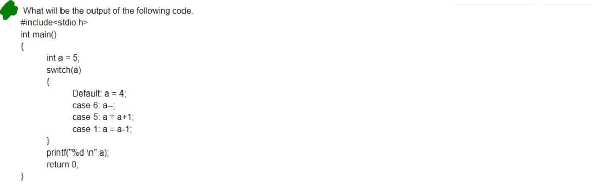 What will be the output of the following code.
#include<stdio.h>
int main()
{
int a = 5;
switch(a)
{
Default: a = 4;
case 6: a--
case 5: a = a+13;
case 1: a = a-1;
}
printf("%d \n",a);
return 0;
}
