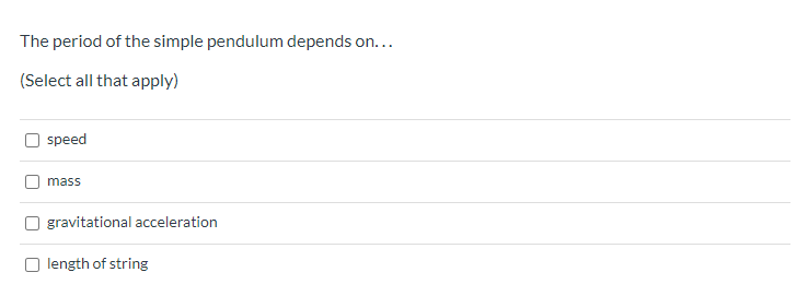 The period of the simple pendulum depends on...
(Select all that apply)
speed
mass
gravitational acceleration
length of string

