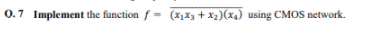 0.7 Implement the function f = (x,X3 + X2)(x4) using CMOS network.
