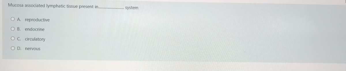 Mucosa associated lymphatic tissue present in.
system
O A. reproductive
O B. endocrine
OC. circulatory
O D. nervous
