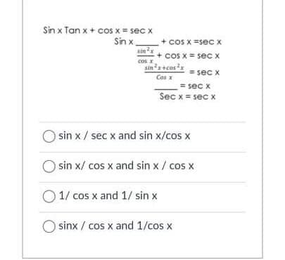 Sin x Tan x+ cos x = sec x
Sin x.
sin
+ cos X =sec x
+ cos x = sec X
cos x
sina+cos
Cos x
= sec x
= sec x
Sec x = sec x
sin x / sec x and sin x/cos x
O sin x/ cos x and sin x / cos x
1/ cos x and 1/ sin x
sinx / cos x and 1/cos x
