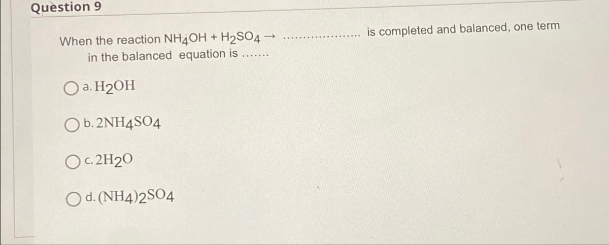 Question 9
When the reaction NH4OH + H2SO4
in the balanced equation is
a. H2OH
b. 2NH4SO4
c. 2H2O
Od. (NH4)2SO4
t
is completed and balanced, one term