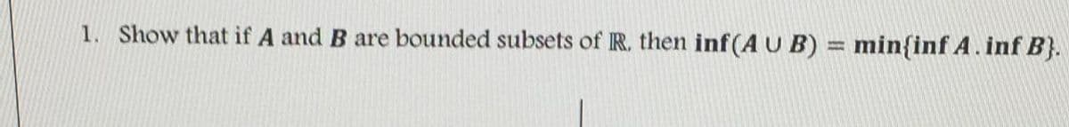 1. Show that if A and B are bounded subsets of R. then inf (A U B) = min{inf A.inf B}.
%3D
