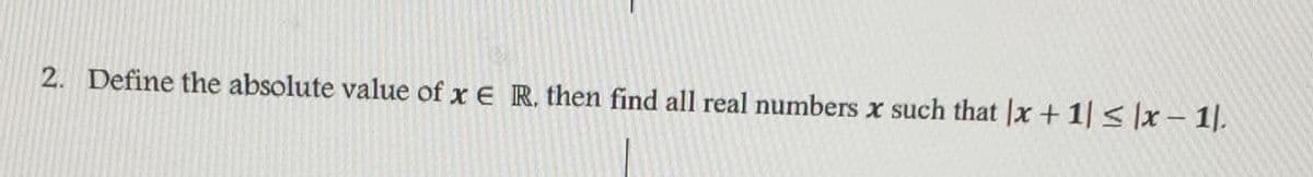 2. Define the absolute value of x E R. then find all real numbers x such that |x +1 < x – 1).
