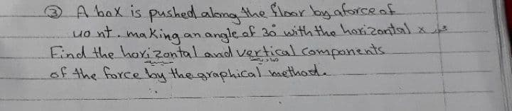 A bax is pushed.aloma the floor byaforceaf
ont. making an angle of 30 with the horizontalx
Find the hoxizontaland vertical components.
of the force boy the graphical method.
