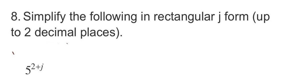 8. Simplify the following in rectangular j form (up
to 2 decimal places).
52+j
