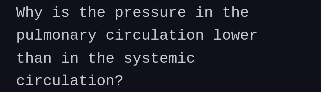 Why is the pressure in the
pulmonary circulation lower
than in the systemic
circulation?
