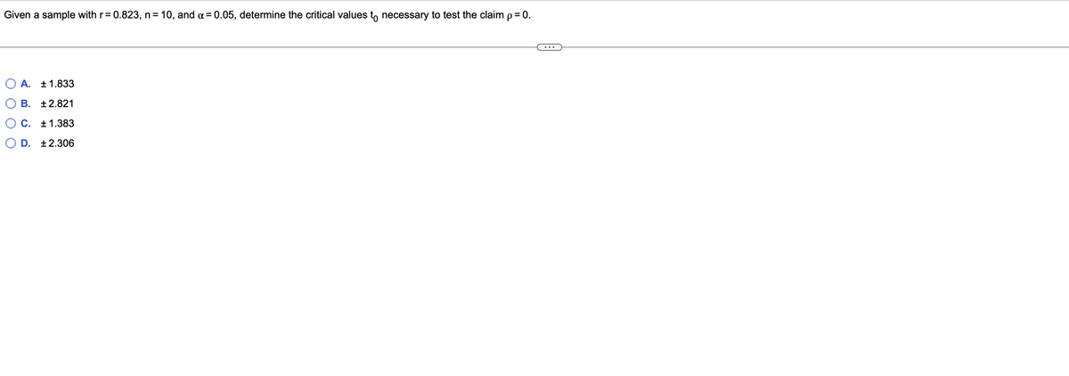 Given a sample with r= 0.823, n = 10, and a= 0.05, determine the critical values t, necessary to test the claim p= 0.
A. ±1.833
B. +2.821
C. +1.383
D. +2.306
