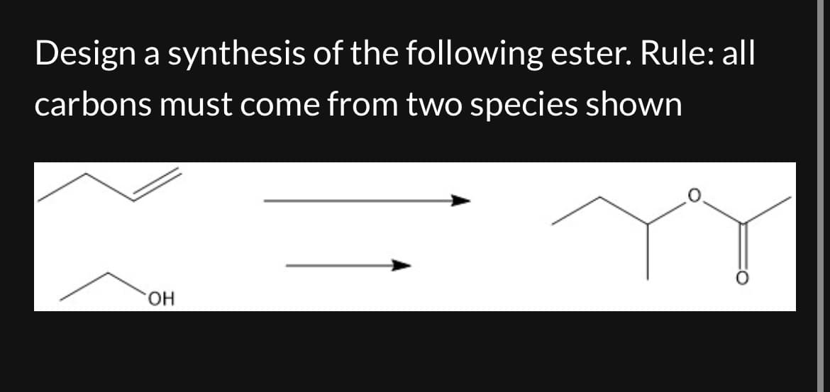 Design a synthesis of the following ester. Rule: all
carbons must come from two species shown
OH