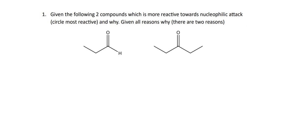 1. Given the following 2 compounds which is more reactive towards nucleophilic attack
(circle most reactive) and why. Given all reasons why (there are two reasons)
Η