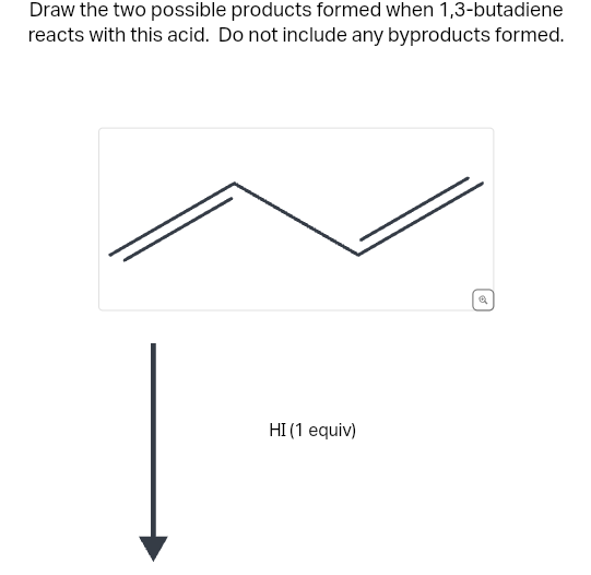 Draw the two possible products formed when 1,3-butadiene
reacts with this acid. Do not include any byproducts formed.
HI (1 equiv)
Q