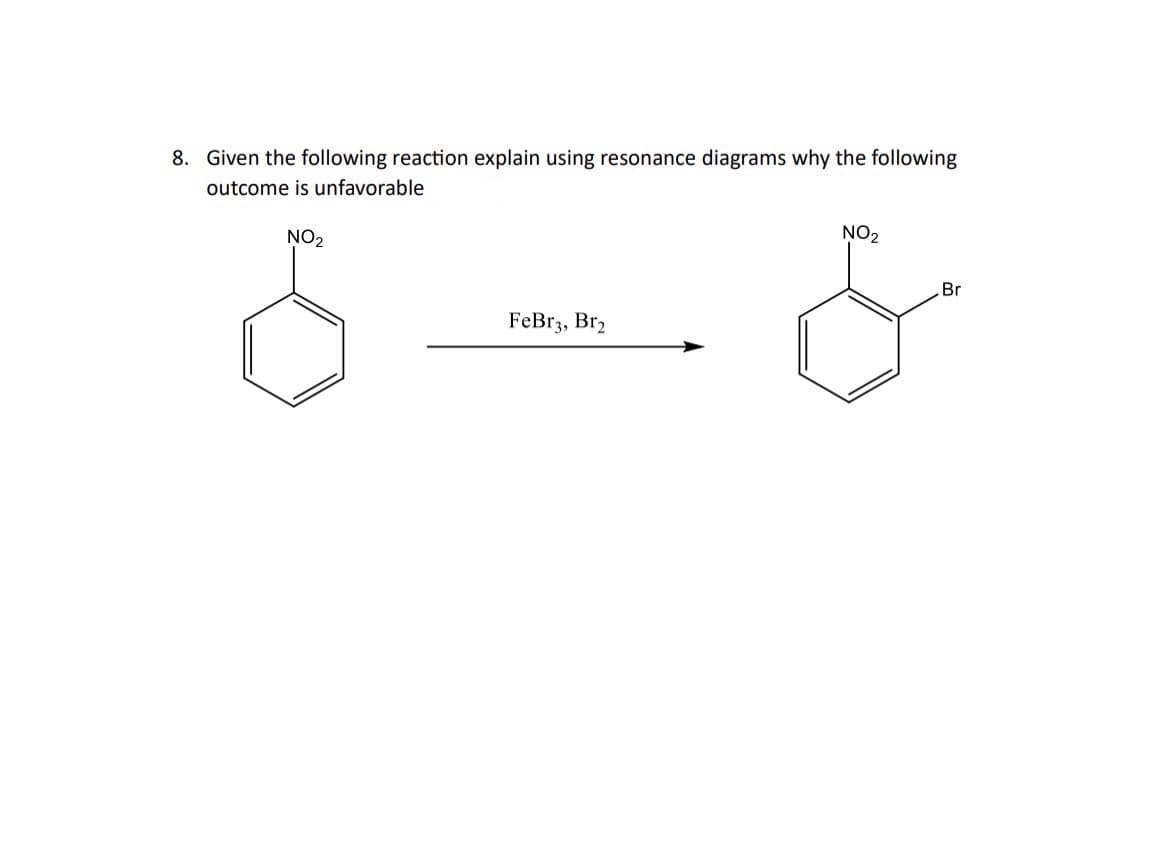 8. Given the following reaction explain using resonance diagrams why the following
outcome is unfavorable
NO2
FeBr3, Br2
NO2
Br