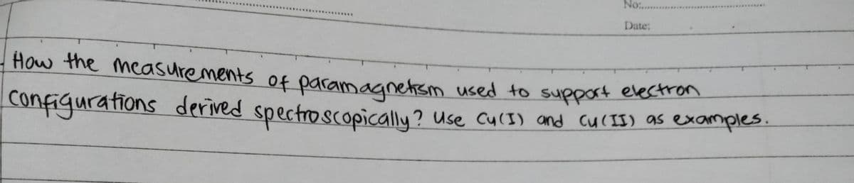 No:..
Date:
How the measurements of paramaanetsm used to support electron
configurations
derived spectroscopically? Use cu(I) and CU(IS) as examples.
