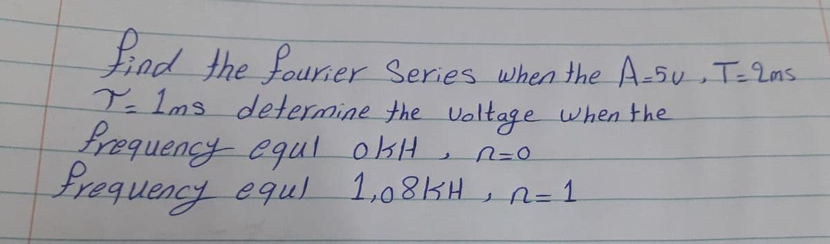 Find the fourier Series when the A-5u, T=2ms
T-1ms determine the voltage when the
requencyequl okH, nzo
Frequency equl 1,08KH , n=1
