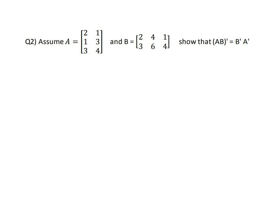 [2
1]
and B =3
[2 4
6.
I show that (AB)' = B' A'
Q2) Assume A = |1
3
%3D
L3 4]
