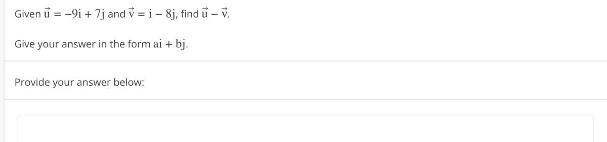 Given u = -9i + 7j and ✓ = i – 8j, find u - v.
Give your answer in the form ai + bj.
Provide your answer below: