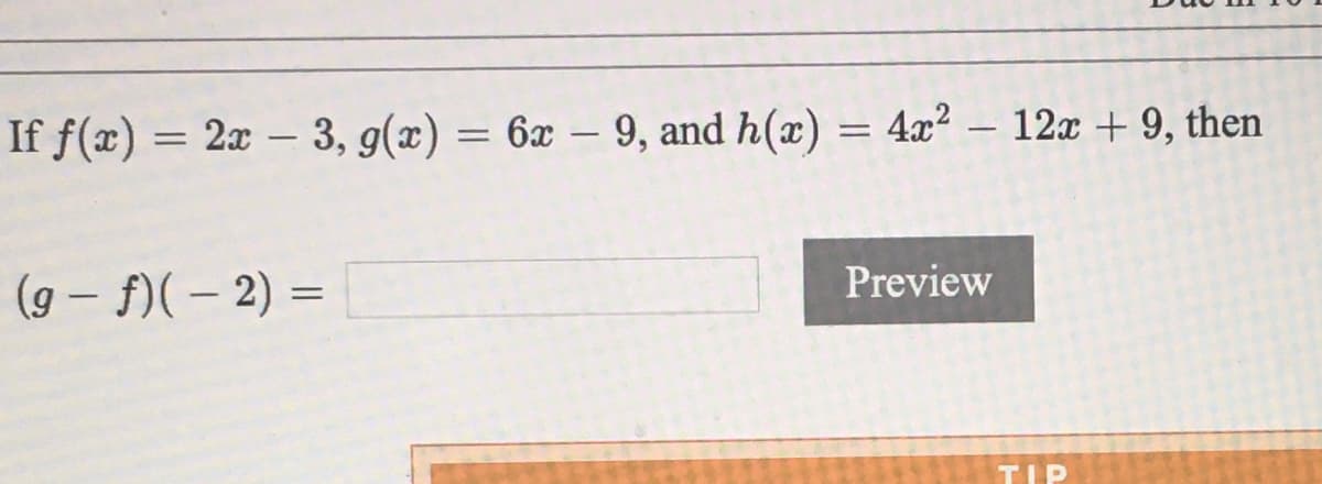 If f(x) = 2x – 3, g(x) = 6x – 9, and h(x)
4x2 – 12x + 9, then
-
Preview
(9 – f)(– 2) =
TIP
