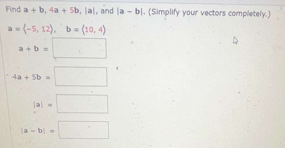 Find a + b, 4a + 5b, lal, and la - bl. (Simplify your vectors completely.)
= (-5, 12), b = (10, 4)
a+b =
4a + 5b =
la]
ro
la - b = =
4