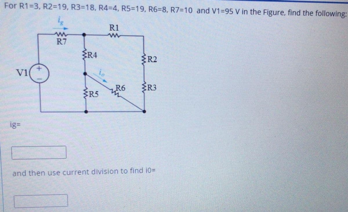 For R1=3, R2=19, R3%3D18, R43D4, R5319, R6%38, R7=10 and V1=95 V in the Figure, find the following:
R1
R7
ŽR4
R2
V1
R6
R3
R5
ig=
and then use current division to find i0=
