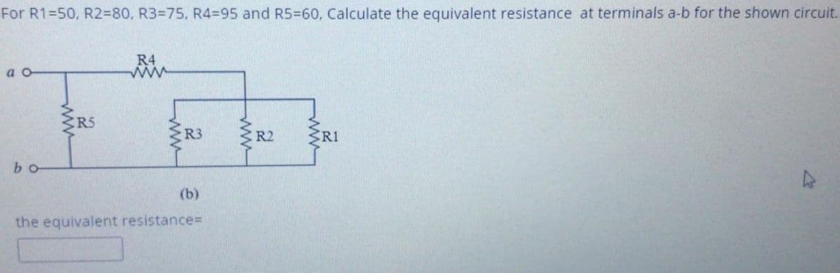 For R1=50, R2=80, R3=75, R4=95 and R5=60, Calculate the equivalent resistance at terminals a-b for the shown circuit.
R4
a o
R5
R3
R2
R1
bo
(b)
the equivalent resistance%3D
ww
