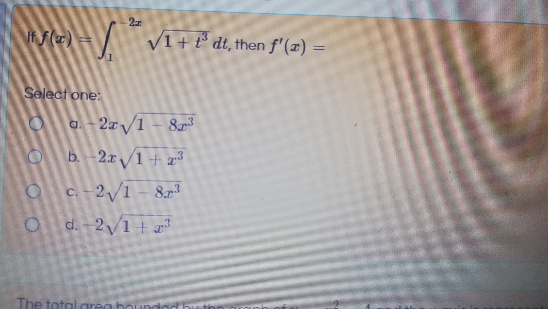 2z
If f(x) = ,
V1+t° dt, then f'(x) :
=
1
Select one:
a. -2x/1-8r3
******
b. -2x/1+ x
C. -2/1 – 8x
O d.-2/1 +r²
