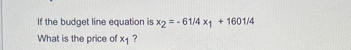 If the budget line equation is x2 = -61/4 x1
What is the price of x₁ ?
+ 1601/4