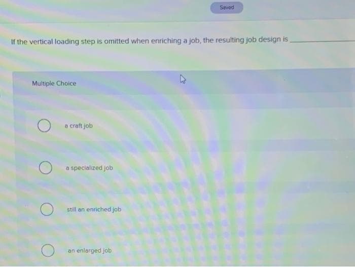 penes
If the vertical loading step is omitted when enriching a job, the resulting job design is
Multiple Choice
a craft job
a specialized job
still an enriched job
an enlarged job

