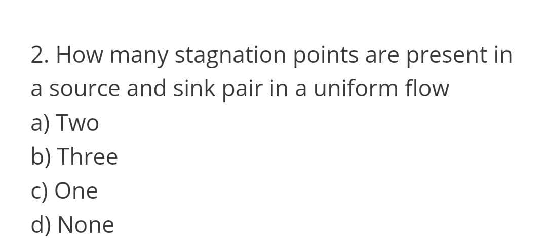 2. How many stagnation points are present in
a source and sink pair in a uniform flow
a) Two
b) Three
C) One
d) None
