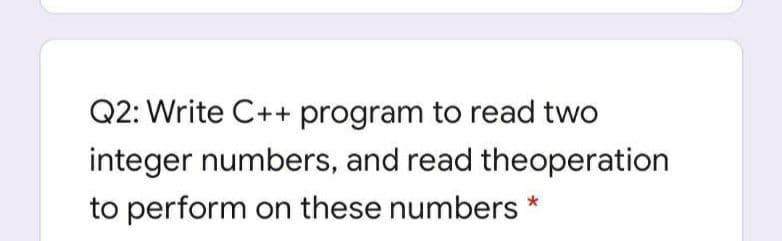 Q2: Write C++ program to read two
integer numbers, and read theoperation
to perform on these numbers
