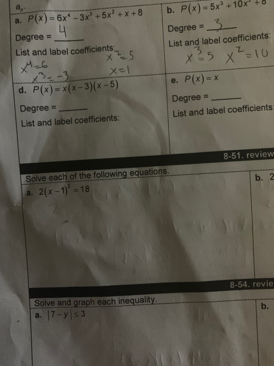 b. P(x)= 5x +10x
a. P(x)= 6x-3x +5x? +x +8
4.
%3D
Degree =
Degree =3
%3D
List and label coefficients:
List and label coefficients:
X35 x-10
d. P(x) = x(x-3)(x-5)
e. P(x)= x
1
Degree =
Degree
%3D
List and label coefficients:
List and label coefficients:
8-51. review
Solve each of the following equations.
a. 2(x-1) =18
b. 2
8-54. revie-
Solve and graph each inequality.
a. 7-y|s3
b.
