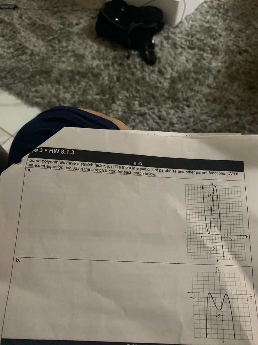 M 3 - HW 8.1.3
8-43.
Some polynomials have a stretch factor, just like the a in equations of parabolas and other parent functions. Write
an exact equation, including the stretch factor, for each graph below.
a.
b.
