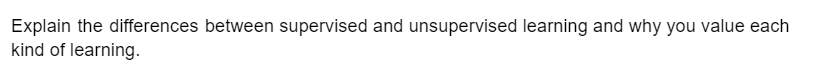 Explain the differences between supervised and unsupervised learning and why you value each
kind of learning.