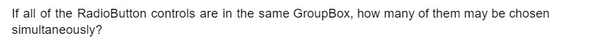 If all of the RadioButton controls are in the same GroupBox, how many of them may be chosen
simultaneously?