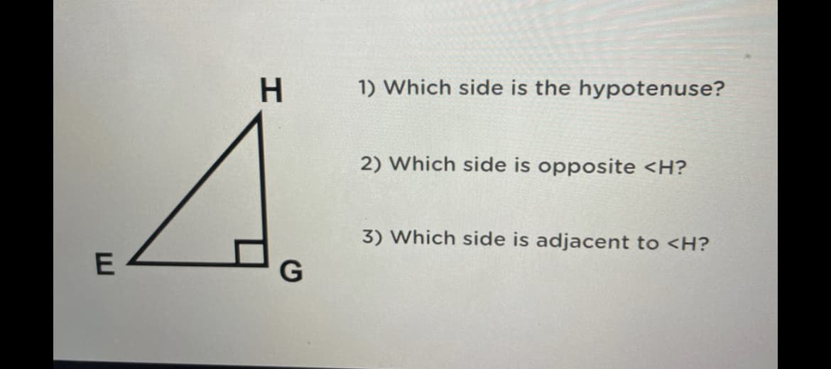 H.
1) Which side is the hypotenuse?
4.
2) Which side is opposite <H?
3) Which side is adjacent to <H?
G
