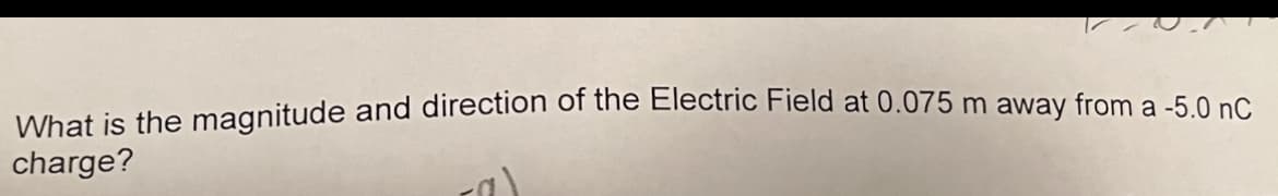 What is the magnitude and direction of the Electric Field at 0.075 m away from a -5.0 nC
charge?