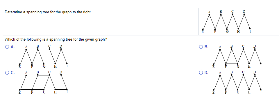 F G
Determine a spanning tree for the graph to the right.
A
В
Which of the following is a spanning tree for the given graph?
O A.
в
OB.
В
MW
G
OC.
в с D
A
B
D.
A.
H.
me
