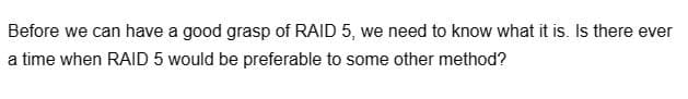 Before we can have a good grasp of RAID 5, we need to know what it is. Is there ever
a time when RAID 5 would be preferable to some other method?