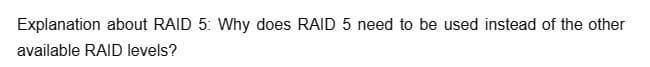 Explanation about RAID 5: Why does RAID 5 need to be used instead of the other
available RAID levels?