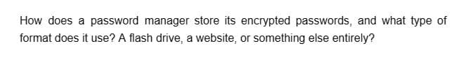 How does a password manager store its encrypted passwords, and what type of
format does it use? A flash drive, a website, or something else entirely?