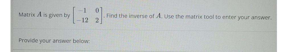 Matrix A is given by
-1 0
12 2
Provide your answer below:
Find the inverse of A. Use the matrix tool to enter your answer.