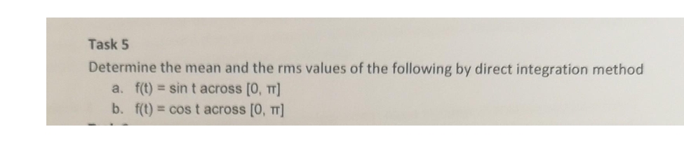 Task 5
Determine the mean and the rms values of the following by direct integration method
a. f(t) = sint across [0, π]
b. f(t) = cost across [0, π]