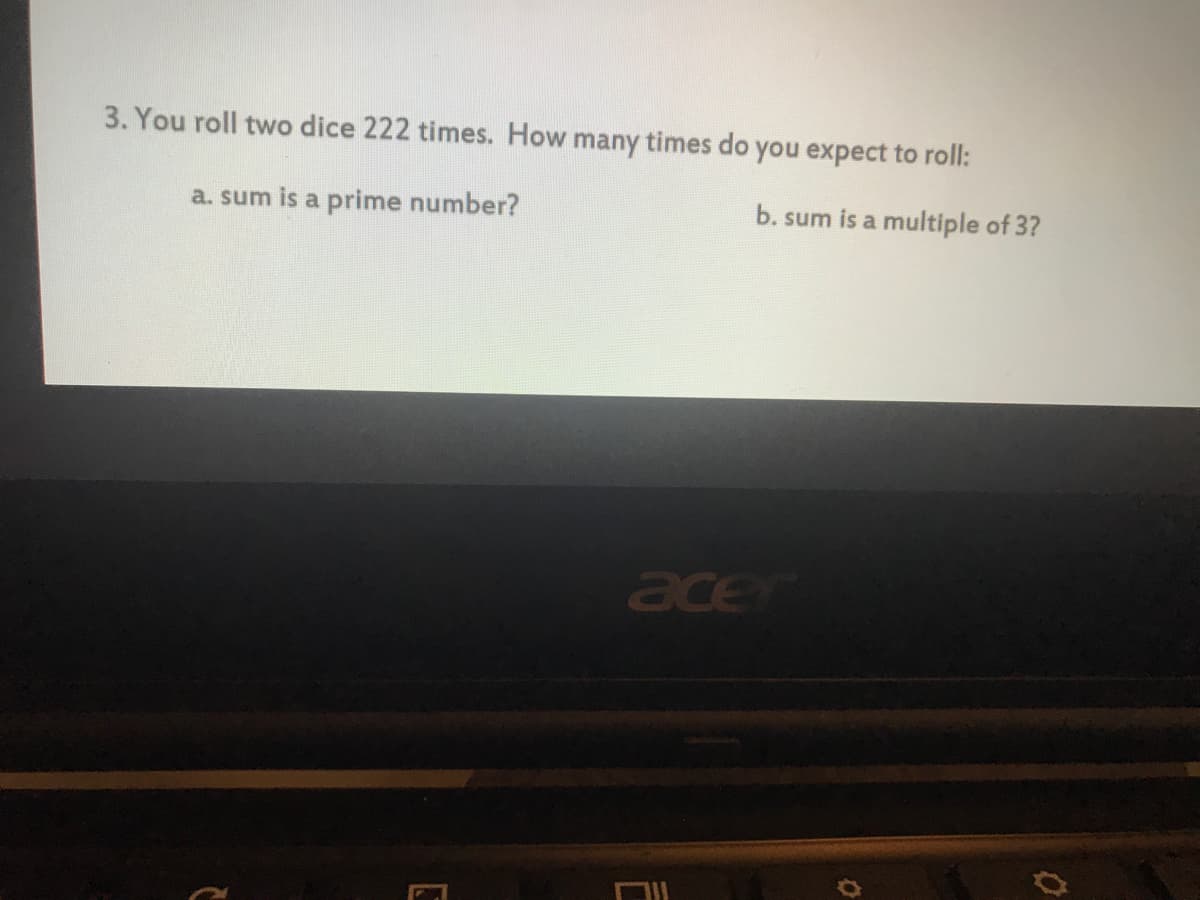 3. You roll two dice 222 times. How many times do you expect to roll:
a. sum is a prime number?
b. sum is a multiple of 3?
ace
