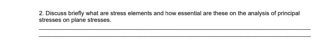 2. Discuss briefly what are stress elements and how essential are these on the analysis of principal
stresses on plane stresses.