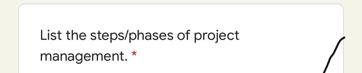 List the steps/phases of project
management.
